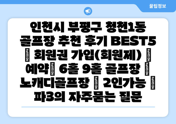 인천시 부평구 청천1동 골프장 추천 후기 BEST5 | 회원권 가입(회원제) | 예약| 6홀 9홀 골프장 | 노캐디골프장 | 2인가능 | 파3