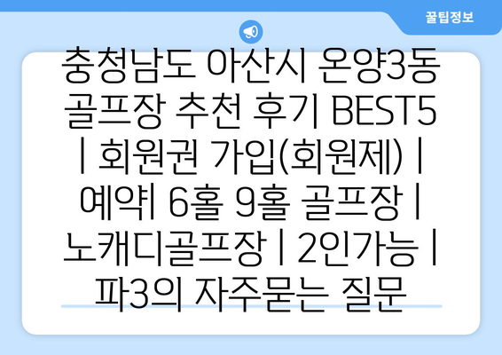 충청남도 아산시 온양3동 골프장 추천 후기 BEST5 | 회원권 가입(회원제) | 예약| 6홀 9홀 골프장 | 노캐디골프장 | 2인가능 | 파3