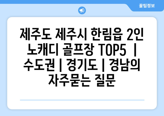 제주도 제주시 한림읍 2인 노캐디 골프장 TOP5  | 수도권 | 경기도 | 경남