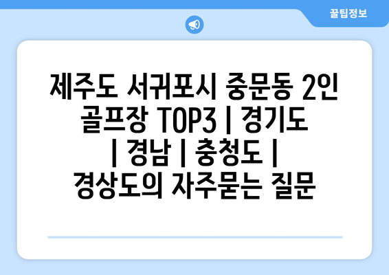 제주도 서귀포시 중문동 2인 골프장 TOP3 | 경기도 | 경남 | 충청도 | 경상도