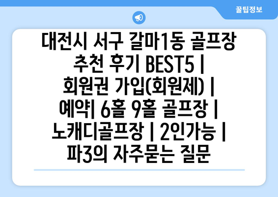 대전시 서구 갈마1동 골프장 추천 후기 BEST5 | 회원권 가입(회원제) | 예약| 6홀 9홀 골프장 | 노캐디골프장 | 2인가능 | 파3