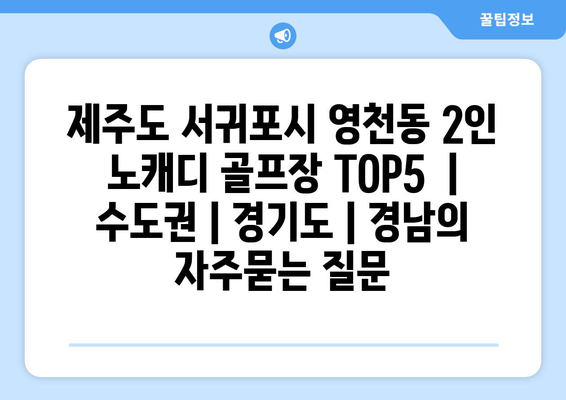 제주도 서귀포시 영천동 2인 노캐디 골프장 TOP5  | 수도권 | 경기도 | 경남