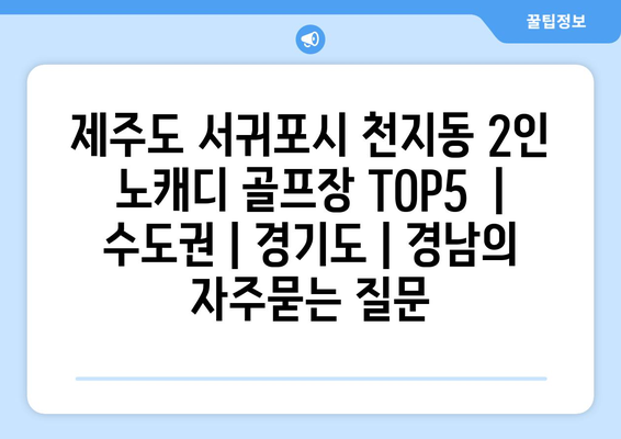 제주도 서귀포시 천지동 2인 노캐디 골프장 TOP5  | 수도권 | 경기도 | 경남