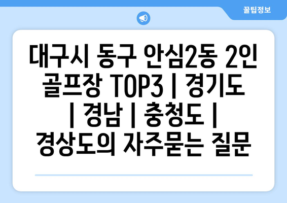 대구시 동구 안심2동 2인 골프장 TOP3 | 경기도 | 경남 | 충청도 | 경상도