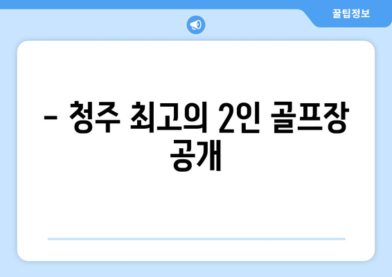 - 청주 최고의 2인 골프장 공개