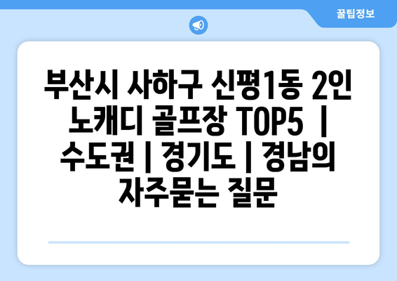 부산시 사하구 신평1동 2인 노캐디 골프장 TOP5  | 수도권 | 경기도 | 경남