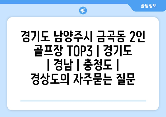 경기도 남양주시 금곡동 2인 골프장 TOP3 | 경기도 | 경남 | 충청도 | 경상도