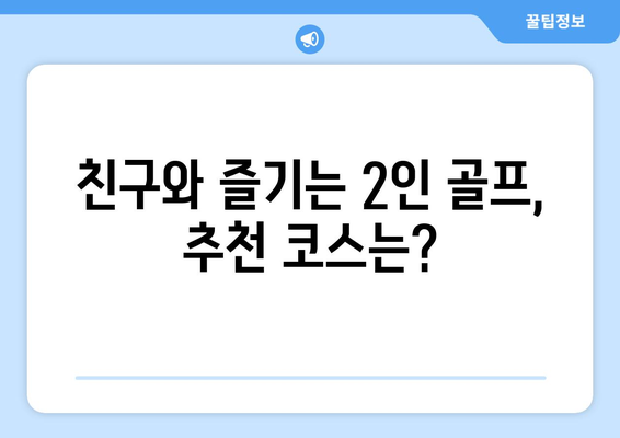 친구와 즐기는 2인 골프, 추천 코스는?