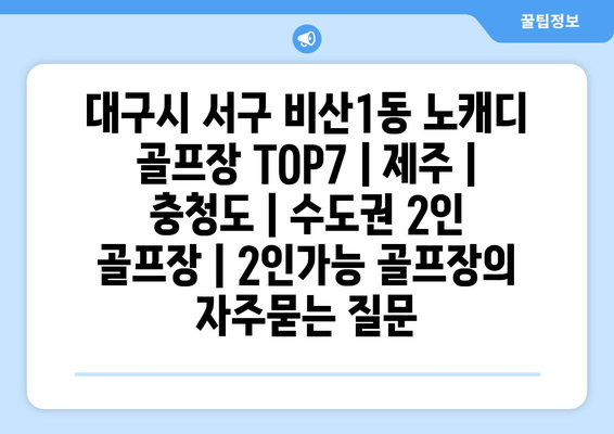 대구시 서구 비산1동 노캐디 골프장 TOP7 | 제주 | 충청도 | 수도권 2인 골프장 | 2인가능 골프장