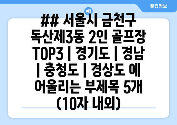 ## 서울시 금천구 독산제3동 2인 골프장 TOP3 | 경기도 | 경남 | 충청도 | 경상도 에 어울리는 부제목 5개 (10자 내외)