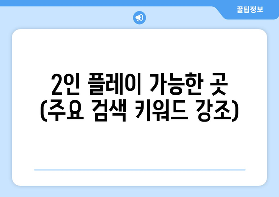 2인 플레이 가능한 곳 (주요 검색 키워드 강조)