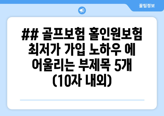 ## 골프보험 홀인원보험 최저가 가입 노하우 에 어울리는 부제목 5개 (10자 내외)