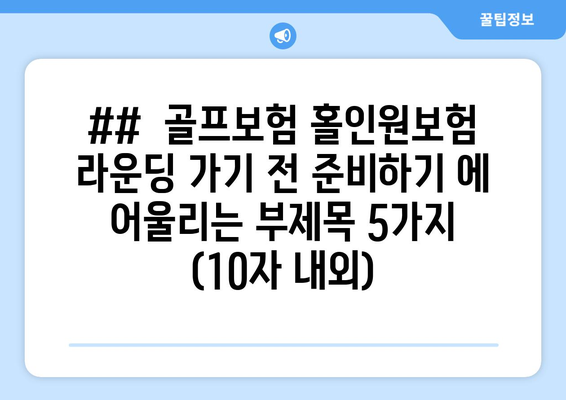 ##  골프보험 홀인원보험 라운딩 가기 전 준비하기 에 어울리는 부제목 5가지 (10자 내외)