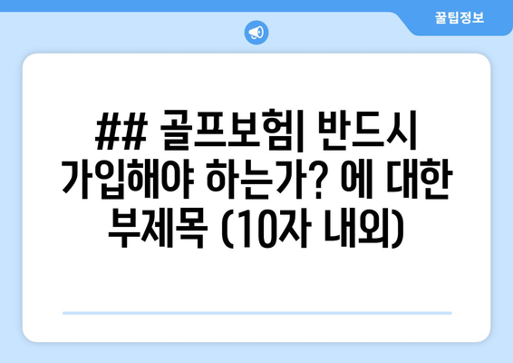 ## 골프보험| 반드시 가입해야 하는가? 에 대한 부제목 (10자 내외)