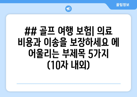 ## 골프 여행 보험| 의료 비용과 이송을 보장하세요 에 어울리는 부제목 5가지 (10자 내외)