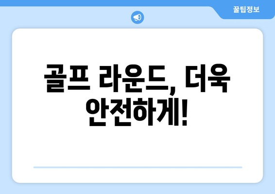 골프 라운드, 더욱 안전하게!