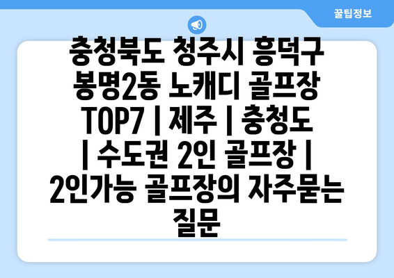 충청북도 청주시 흥덕구 봉명2동 노캐디 골프장 TOP7 | 제주 | 충청도 | 수도권 2인 골프장 | 2인가능 골프장