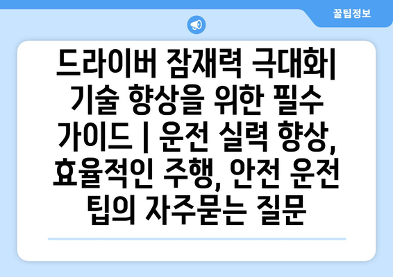 드라이버 잠재력 극대화| 기술 향상을 위한 필수 가이드 | 운전 실력 향상, 효율적인 주행, 안전 운전 팁