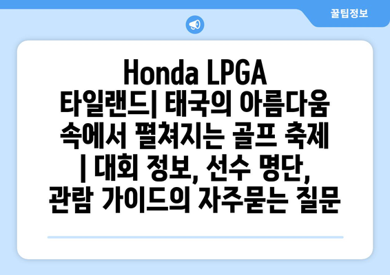 Honda LPGA 타일랜드| 태국의 아름다움 속에서 펼쳐지는 골프 축제 | 대회 정보, 선수 명단, 관람 가이드