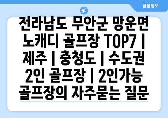 전라남도 무안군 망운면 노캐디 골프장 TOP7 | 제주 | 충청도 | 수도권 2인 골프장 | 2인가능 골프장