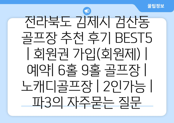 전라북도 김제시 검산동 골프장 추천 후기 BEST5 | 회원권 가입(회원제) | 예약| 6홀 9홀 골프장 | 노캐디골프장 | 2인가능 | 파3