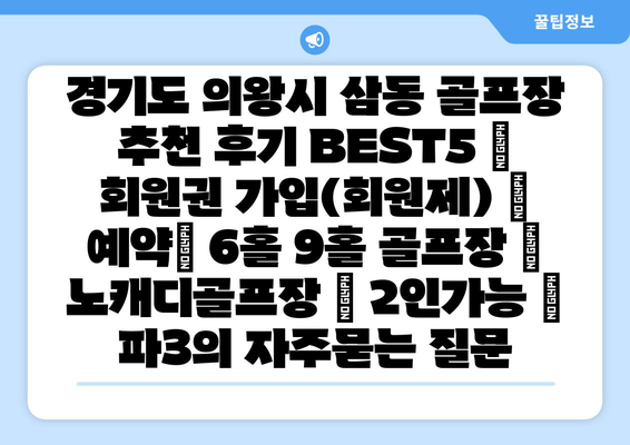 경기도 의왕시 삼동 골프장 추천 후기 BEST5 | 회원권 가입(회원제) | 예약| 6홀 9홀 골프장 | 노캐디골프장 | 2인가능 | 파3