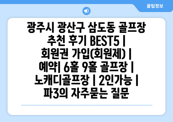 광주시 광산구 삼도동 골프장 추천 후기 BEST5 | 회원권 가입(회원제) | 예약| 6홀 9홀 골프장 | 노캐디골프장 | 2인가능 | 파3