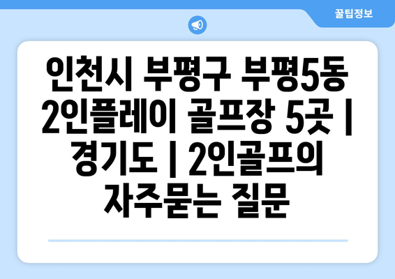 인천시 부평구 부평5동 2인플레이 골프장 5곳 | 경기도 | 2인골프