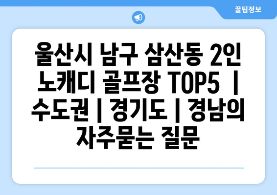 울산시 남구 삼산동 2인 노캐디 골프장 TOP5  | 수도권 | 경기도 | 경남