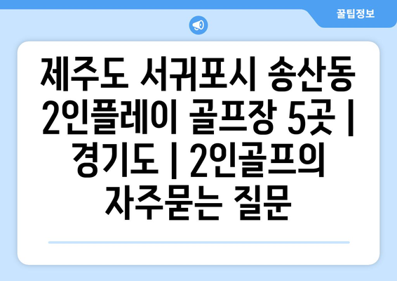 제주도 서귀포시 송산동 2인플레이 골프장 5곳 | 경기도 | 2인골프