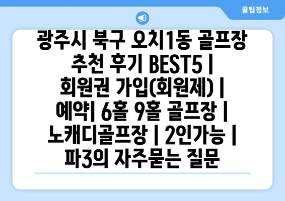 광주시 북구 오치1동 골프장 추천 후기 BEST5 | 회원권 가입(회원제) | 예약| 6홀 9홀 골프장 | 노캐디골프장 | 2인가능 | 파3