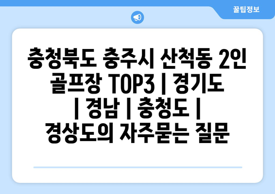 충청북도 충주시 산척동 2인 골프장 TOP3 | 경기도 | 경남 | 충청도 | 경상도