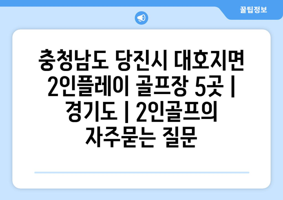 충청남도 당진시 대호지면 2인플레이 골프장 5곳 | 경기도 | 2인골프