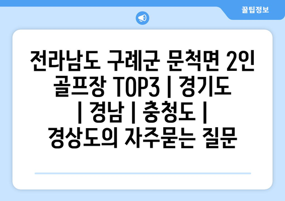 전라남도 구례군 문척면 2인 골프장 TOP3 | 경기도 | 경남 | 충청도 | 경상도