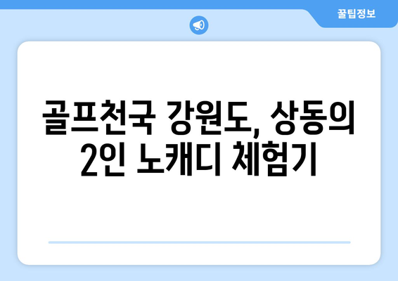 골프천국 강원도, 상동의 2인 노캐디 체험기