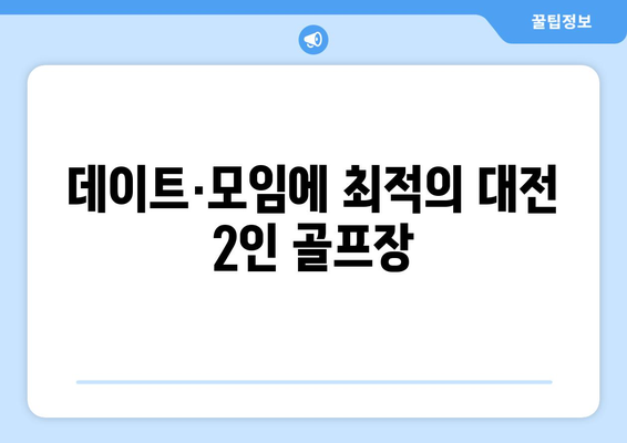 데이트·모임에 최적의 대전 2인 골프장