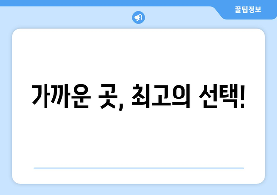 가까운 곳, 최고의 선택!