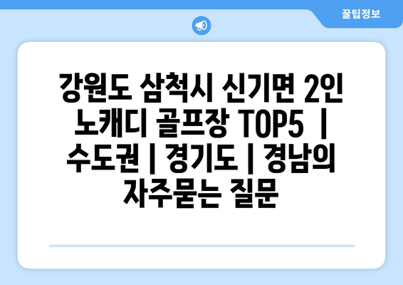 강원도 삼척시 신기면 2인 노캐디 골프장 TOP5  | 수도권 | 경기도 | 경남