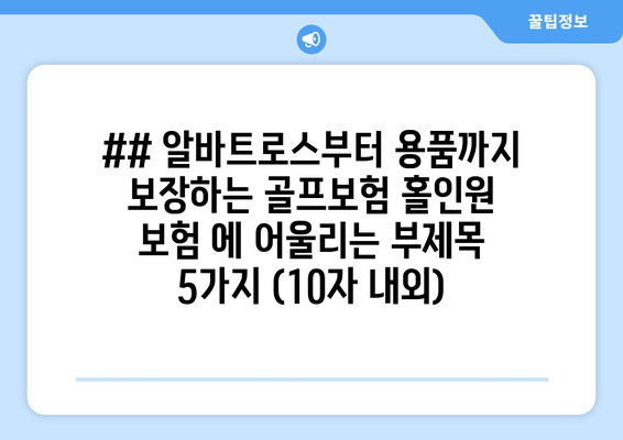 ## 알바트로스부터 용품까지 보장하는 골프보험 홀인원 보험 에 어울리는 부제목 5가지 (10자 내외)