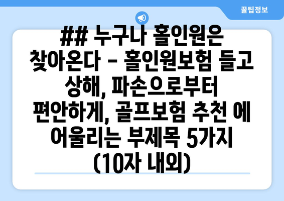 ## 누구나 홀인원은 찾아온다 - 홀인원보험 들고 상해, 파손으로부터 편안하게, 골프보험 추천 에 어울리는 부제목 5가지 (10자 내외)