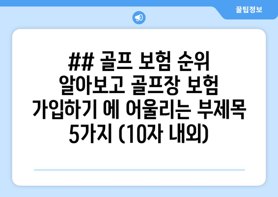 ## 골프 보험 순위 알아보고 골프장 보험 가입하기 에 어울리는 부제목 5가지 (10자 내외)