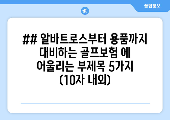 ## 알바트로스부터 용품까지 대비하는 골프보험 에 어울리는 부제목 5가지 (10자 내외)