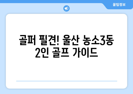 골퍼 필견! 울산 농소3동 2인 골프 가이드