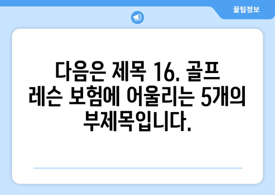 다음은 제목 16. 골프 레슨 보험에 어울리는 5개의 부제목입니다.