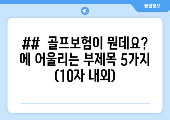 ##  골프보험이 뭔데요? 에 어울리는 부제목 5가지 (10자 내외)