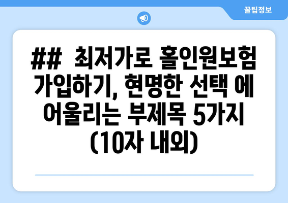 ##  최저가로 홀인원보험 가입하기, 현명한 선택 에 어울리는 부제목 5가지 (10자 내외)