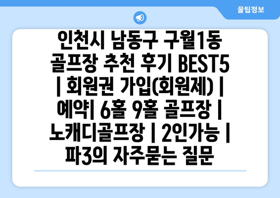 인천시 남동구 구월1동 골프장 추천 후기 BEST5 | 회원권 가입(회원제) | 예약| 6홀 9홀 골프장 | 노캐디골프장 | 2인가능 | 파3