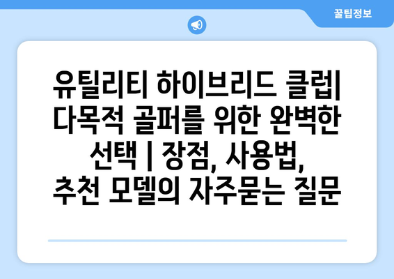 유틸리티 하이브리드 클럽| 다목적 골퍼를 위한 완벽한 선택 | 장점, 사용법, 추천 모델