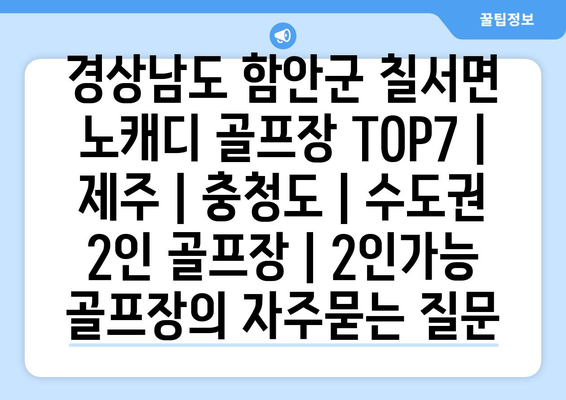 경상남도 함안군 칠서면 노캐디 골프장 TOP7 | 제주 | 충청도 | 수도권 2인 골프장 | 2인가능 골프장