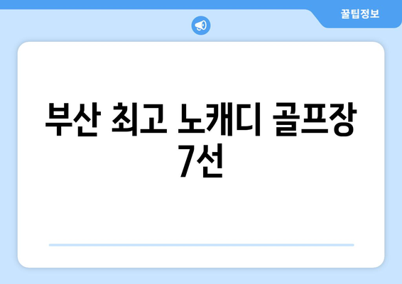 부산 최고 노캐디 골프장 7선